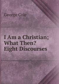 I Am a Christian; What Then? Eight Discourses