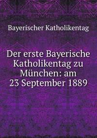 Der erste Bayerische Katholikentag zu Munchen: am 23 September 1889