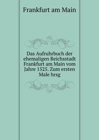 Das Aufruhrbuch der ehemaligen Reichsstadt Frankfurt am Main vom Jahre 1525. Zum ersten Male hrsg.