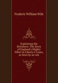 Explaining the Britishers: The Story of England's Mighty Effort in Liberty's Cause, as Seen by an Am