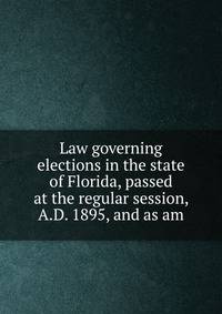 Law governing elections in the state of Florida, passed at the regular session, A.D. 1895, and as am