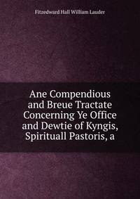 Ane Compendious and Breue Tractate Concerning Ye Office and Dewtie of Kyngis, Spirituall Pastoris, a