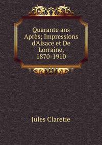 Quarante ans Apr?s; Impressions d'Alsace et De Lorraine, 1870-1910