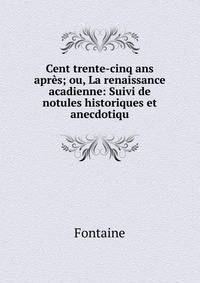 Cent trente-cinq ans apres; ou, La renaissance acadienne: Suivi de notules historiques et anecdotiqu