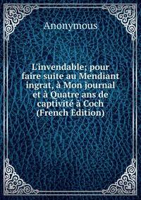 L'invendable; pour faire suite au Mendiant ingrat, ? Mon journal et ? Quatre ans de captivit? ? Coch (French Edition)