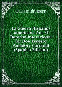 La Guerra Hispano-americana Ant El Derecho Interacional for Don Ernesto Amadory Carrandi (Spanish Edition)