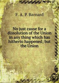 No just cause for a dissolution of the Union in any thing which has hitherto happened; but the Union