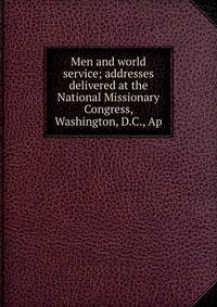 Men and world service; addresses delivered at the National Missionary Congress, Washington, D.C., Ap