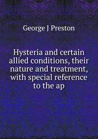 Hysteria and certain allied conditions, their nature and treatment, with special reference to the ap
