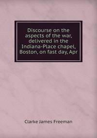Discourse on the aspects of the war, delivered in the Indiana-Place chapel, Boston, on fast day, Apr