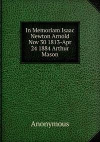 In Memoriam Isaac Newton Arnold Nov 30 1813-Apr 24 1884 Arthur Mason