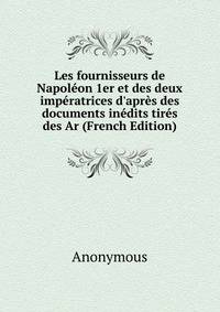 Les fournisseurs de Napol?on 1er et des deux imp?ratrices d'apr?s des documents in?dits tir?s des Ar (French Edition)