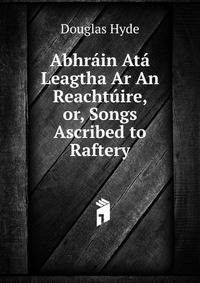 Abhrain Ata Leagtha Ar An Reachtuire, or, Songs Ascribed to Raftery.