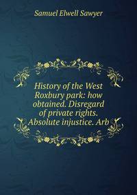 History of the West Roxbury park: how obtained. Disregard of private rights. Absolute injustice. Arb