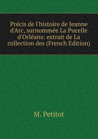 Pr?cis de l'histoire de Jeanne d'Arc, surnomm?e La Pucelle d'Orl?ans: extrait de La collection des (French Edition)