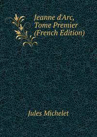 Jeanne d'Arc, Tome Premier (French Edition)