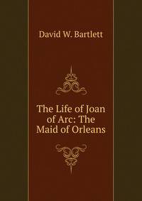 The Life of Joan of Arc: The Maid of Orleans