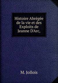 Histoire Abr?g?e de la vie et des Exploits de Jeanne D'Arc,