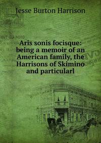 Aris sonis focisque: being a memoir of an American family, the Harrisons of Skimino and particularl