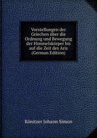 Vorstellungen der Griechen uber die Ordnung und Bewegung der Himmelskorper bis auf die Zeit des Aris (German Edition)