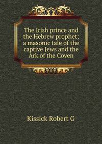 The Irish prince and the Hebrew prophet; a masonic tale of the captive Jews and the Ark of the Coven