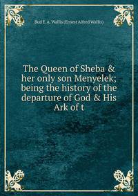 The Queen of Sheba &amp; her only son Menyelek; being the history of the departure of God &amp; His Ark of t