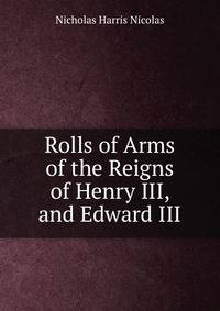 Rolls of Arms of the Reigns of Henry III, and Edward III