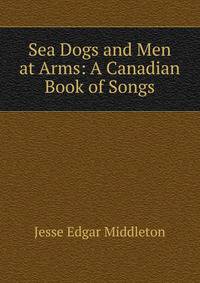 Sea Dogs and Men at Arms: A Canadian Book of Songs