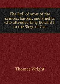 The Roll of arms of the princes, barons, and knights who attended King Edward I. to the Siege of Cae