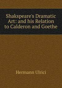 Shakspeare's Dramatic Art: and his Relation to Calderon and Goethe