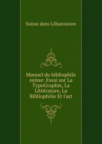 Manuel du bibliophile suisse: Essai sur La TypoGraphie, La Litt?rature, La Bibliophilie Et l'art
