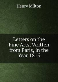 Letters on the Fine Arts, Written from Paris, in the Year 1815