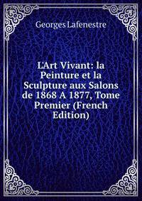 L'Art Vivant: la Peinture et la Sculpture aux Salons de 1868 A 1877, Tome Premier (French Edition)