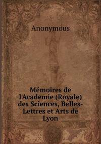 M?moires de l'Academie (Royale) des Sciences, Belles-Lettres et Arts de Lyon