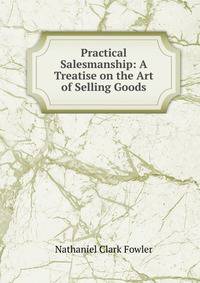 Practical Salesmanship: A Treatise on the Art of Selling Goods