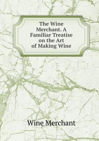 The Wine Merchant. A Familiar Treatise on the Art of Making Wine