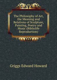 The Philosophy of Art, the Meaning and Relations of Sculpture, Painting, Poetry and Music (Bibliolife Reproduction)