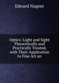 Optics: Light and Sight Theoretically and Practically Treated, with Their Application to Fine Art an