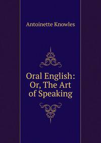 Oral English: Or, The Art of Speaking