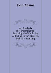 An Analysis of Horsemanship; Traching the Whole Art of Riding in the Manege, Military, Hunting