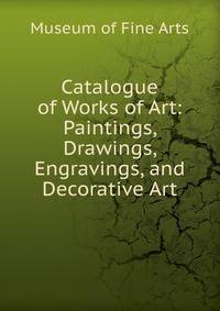 Catalogue of Works of Art: Paintings, Drawings, Engravings, and Decorative Art