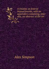 A treatise on federal impeachments, with an appendicx containing, inter alia, an abstract of the art