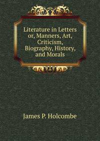 Literature in Letters or, Manners, Art, Criticism, Biography, History, and Morals