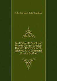 Les Chinois Pendant Une Periode De 4458 Annees: Histoire, Gouvernement, Sciences, Arts, Commerce (French Edition)