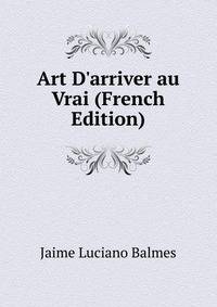 Art D'arriver au Vrai (French Edition)