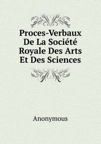 Proces-Verbaux De La Societe Royale Des Arts Et Des Sciences