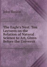 The Eagle's Nest: Ten Lectures on the Relation of Natural Science to Art, Given Before the Universit
