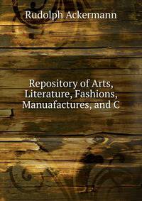 Repository of Arts, Literature, Fashions, Manuafactures, and C.