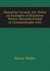 Byzantine Ceramic Art: Notes on Examples of Byzantine Pottery Recently Found at Constantinople with