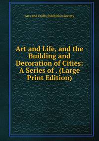 Art and Life, and the Building and Decoration of Cities: A Series of . (Large Print Edition)